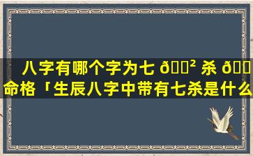 八字有哪个字为七 🌲 杀 🐎 命格「生辰八字中带有七杀是什么意思」